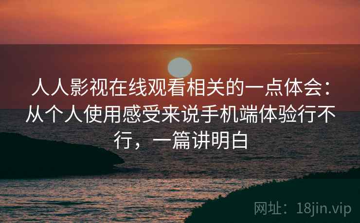 人人影视在线观看相关的一点体会:从个人使用感受来说手机端体验行不行,一篇讲明白 人人影视在线观看相关的一点体会:从个人使用感受来说手机端体验行不行,一篇讲明白