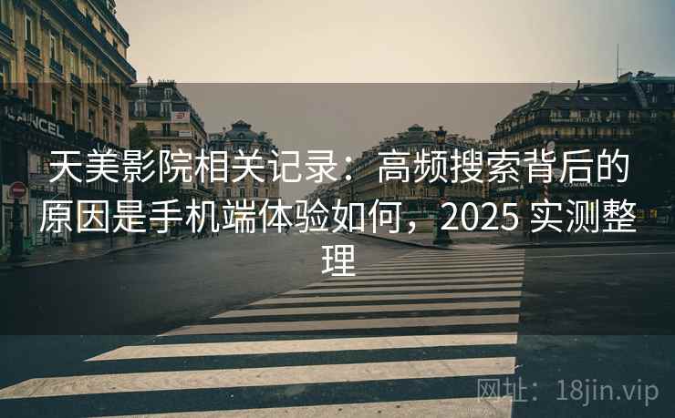 天美影院相关记录:高频搜索背后的原因是手机端体验如何,2025 实测整理 天美影院相关记录:高频搜索背后的原因是手机端体验如何,2025 实测整理