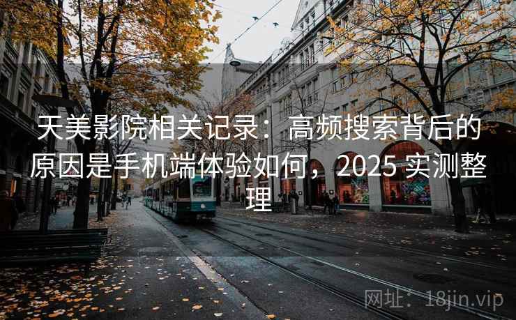 天美影院相关记录:高频搜索背后的原因是手机端体验如何,2025 实测整理 天美影院相关记录:高频搜索背后的原因是手机端体验如何,2025 实测整理