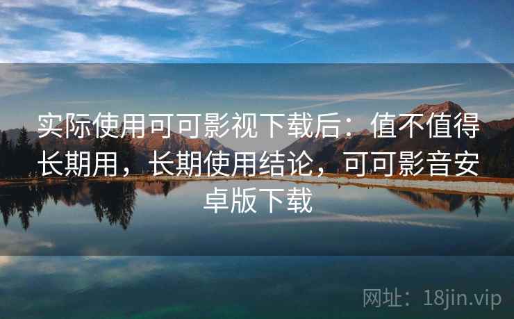 实际使用可可影视下载后：值不值得长期用，长期使用结论，可可影音安卓版下载
