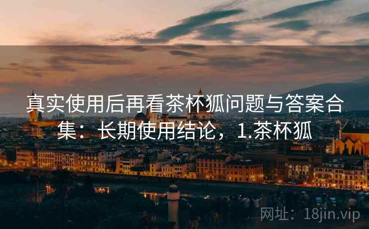 真实使用后再看茶杯狐问题与答案合集：长期使用结论，1.茶杯狐