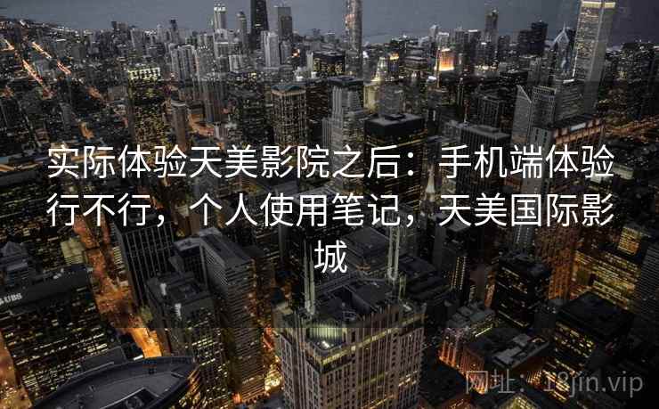 实际体验天美影院之后：手机端体验行不行，个人使用笔记，天美国际影城