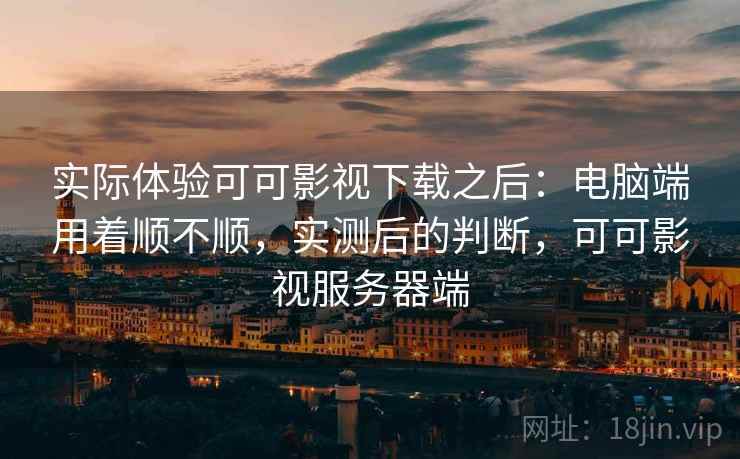 实际体验可可影视下载之后:电脑端用着顺不顺,实测后的判断,可可影视服务器端 实际体验可可影视下载之后:电脑端用着顺不顺,实测后的判断,可可影视服务器端