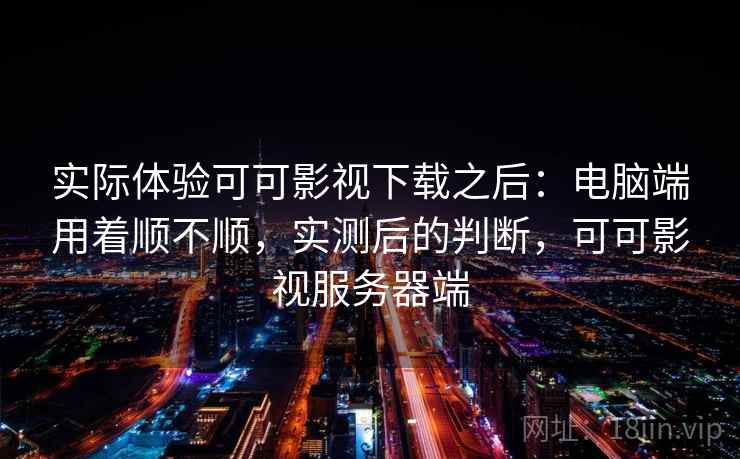 实际体验可可影视下载之后:电脑端用着顺不顺,实测后的判断,可可影视服务器端 实际体验可可影视下载之后:电脑端用着顺不顺,实测后的判断,可可影视服务器端