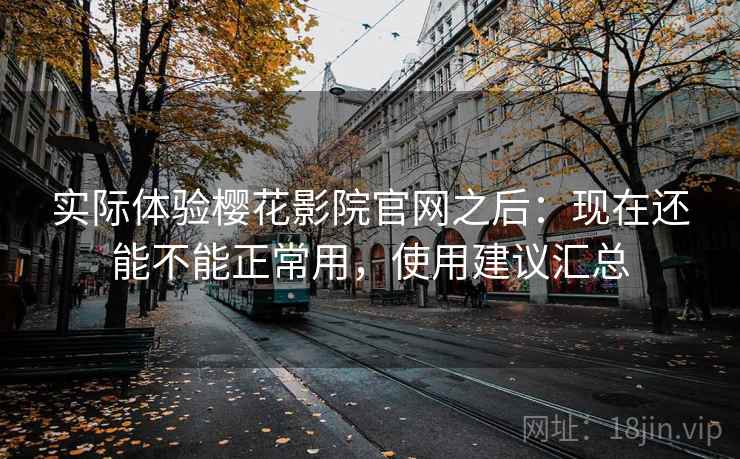 实际体验樱花影院官网之后：现在还能不能正常用，使用建议汇总