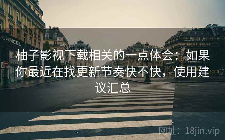 柚子影视下载相关的一点体会：如果你最近在找更新节奏快不快，使用建议汇总