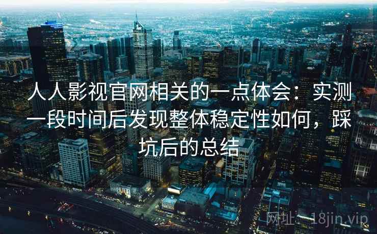 人人影视官网相关的一点体会:实测一段时间后发现整体稳定性如何,踩坑后的总结 人人影视官网相关的一点体会:实测一段时间后发现整体稳定性如何,踩坑后的总结