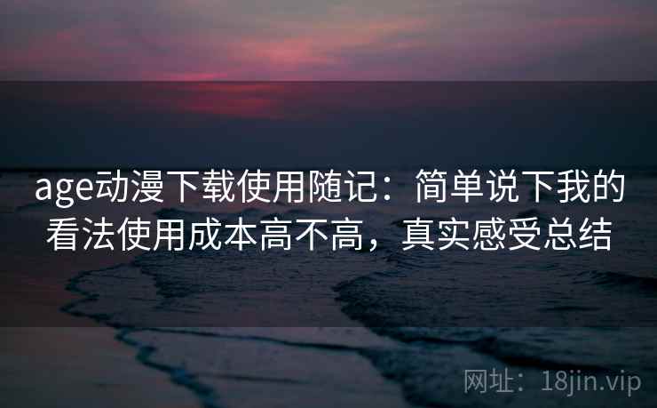 age动漫下载使用随记：简单说下我的看法使用成本高不高，真实感受总结
