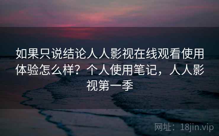 如果只说结论人人影视在线观看使用体验怎么样？个人使用笔记，人人影视第一季