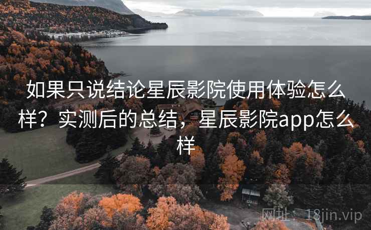 如果只说结论星辰影院使用体验怎么样?实测后的总结,星辰影院app怎么样 如果只说结论星辰影院使用体验怎么样?实测后的总结,星辰影院app怎么样