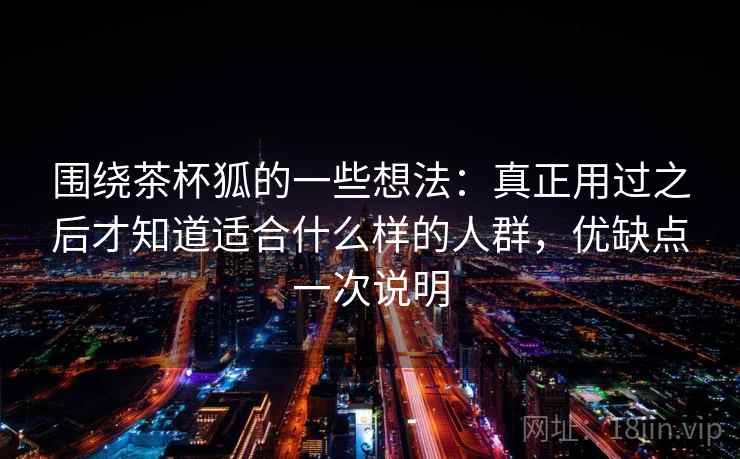 围绕茶杯狐的一些想法：真正用过之后才知道适合什么样的人群，优缺点一次说明