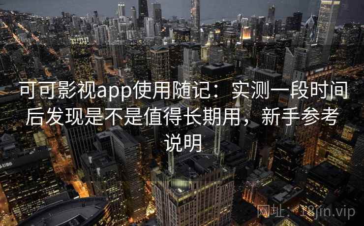 可可影视app使用随记：实测一段时间后发现是不是值得长期用，新手参考说明