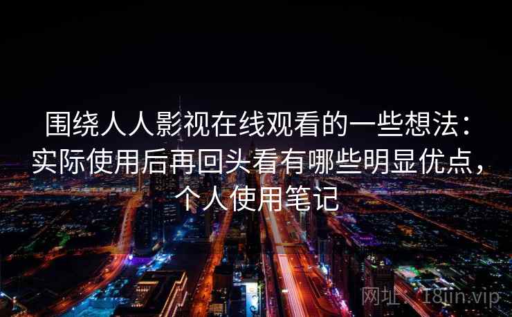围绕人人影视在线观看的一些想法：实际使用后再回头看有哪些明显优点，个人使用笔记