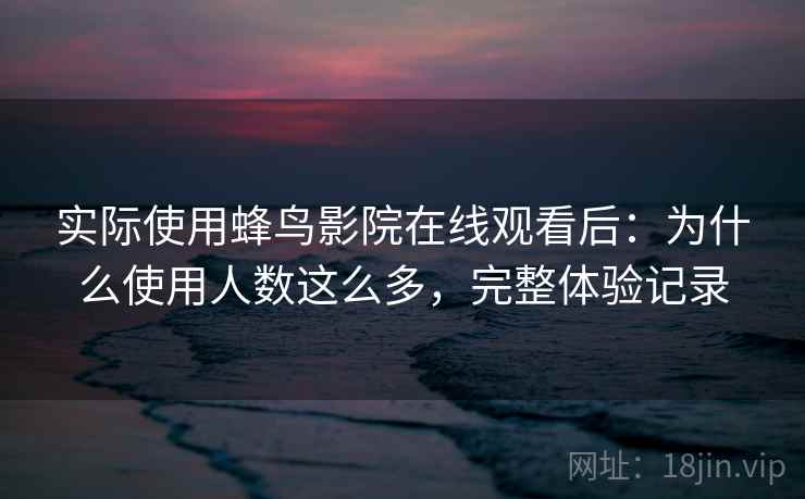 实际使用蜂鸟影院在线观看后:为什么使用人数这么多,完整体验记录 实际使用蜂鸟影院在线观看后:为什么使用人数这么多,完整体验记录