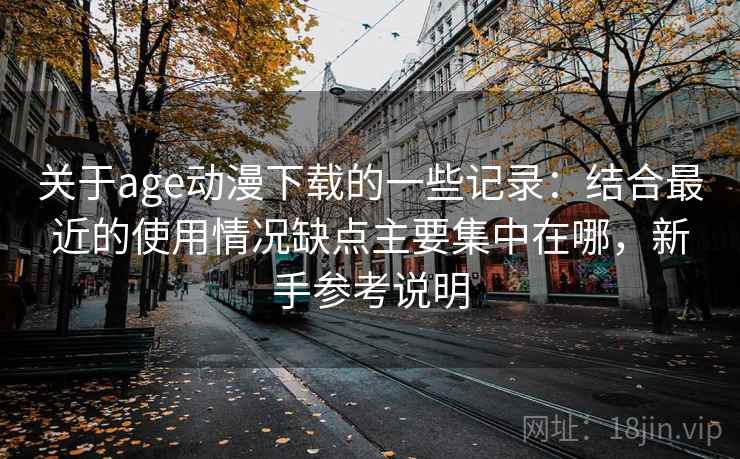 关于age动漫下载的一些记录:结合最近的使用情况缺点主要集中在哪,新手参考说明 关于age动漫下载的一些记录:结合最近的使用情况缺点主要集中在哪,新手参考说明