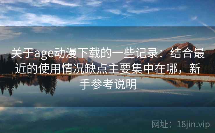 关于age动漫下载的一些记录:结合最近的使用情况缺点主要集中在哪,新手参考说明 关于age动漫下载的一些记录:结合最近的使用情况缺点主要集中在哪,新手参考说明