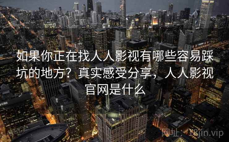 如果你正在找人人影视有哪些容易踩坑的地方？真实感受分享，人人影视官网是什么