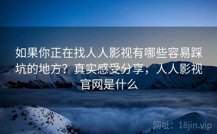 如果你正在找人人影视有哪些容易踩坑的地方？真实感受分享，人人影视官网是什么