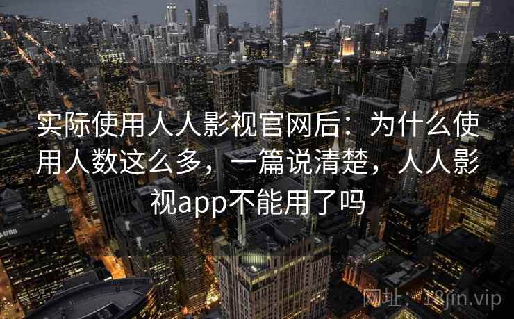 实际使用人人影视官网后：为什么使用人数这么多，一篇说清楚，人人影视app不能用了吗