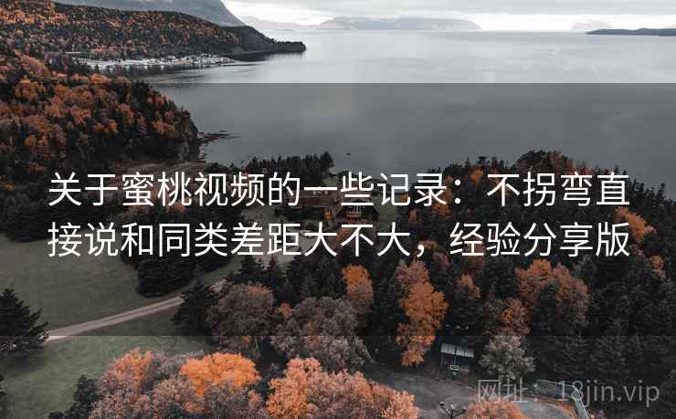 关于蜜桃视频的一些记录：不拐弯直接说和同类差距大不大，经验分享版