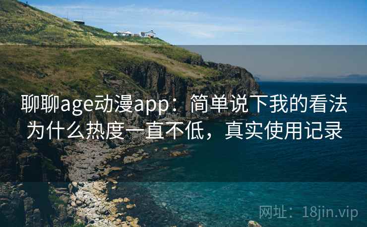 聊聊age动漫app：简单说下我的看法为什么热度一直不低，真实使用记录