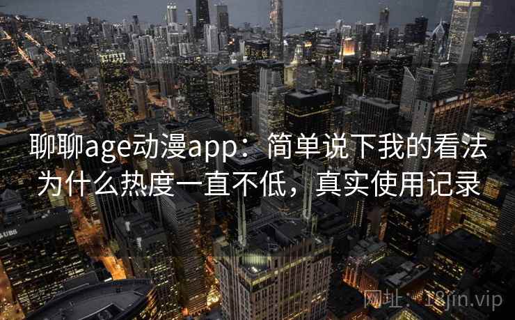 聊聊age动漫app：简单说下我的看法为什么热度一直不低，真实使用记录