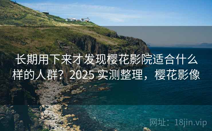 长期用下来才发现樱花影院适合什么样的人群?2025 实测整理,樱花影像 长期用下来才发现樱花影院适合什么样的人群?2025 实测整理,樱花影像