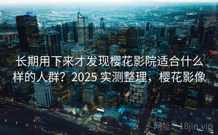 长期用下来才发现樱花影院适合什么样的人群?2025 实测整理,樱花影像 长期用下来才发现樱花影院适合什么样的人群?2025 实测整理,樱花影像