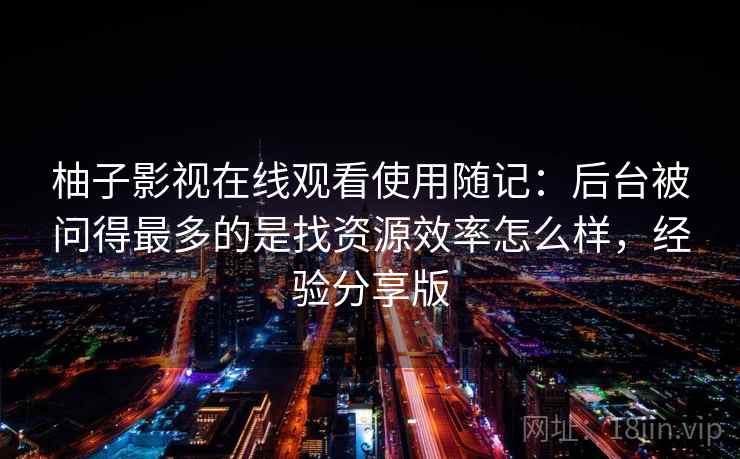 柚子影视在线观看使用随记：后台被问得最多的是找资源效率怎么样，经验分享版