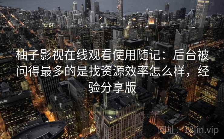 柚子影视在线观看使用随记：后台被问得最多的是找资源效率怎么样，经验分享版