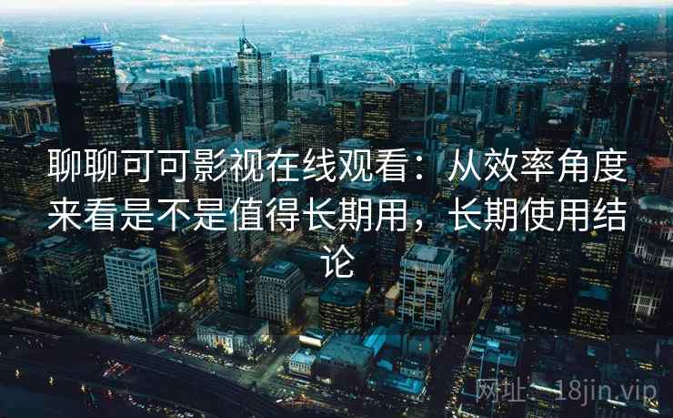 聊聊可可影视在线观看:从效率角度来看是不是值得长期用,长期使用结论 聊聊可可影视在线观看:从效率角度来看是不是值得长期用,长期使用结论