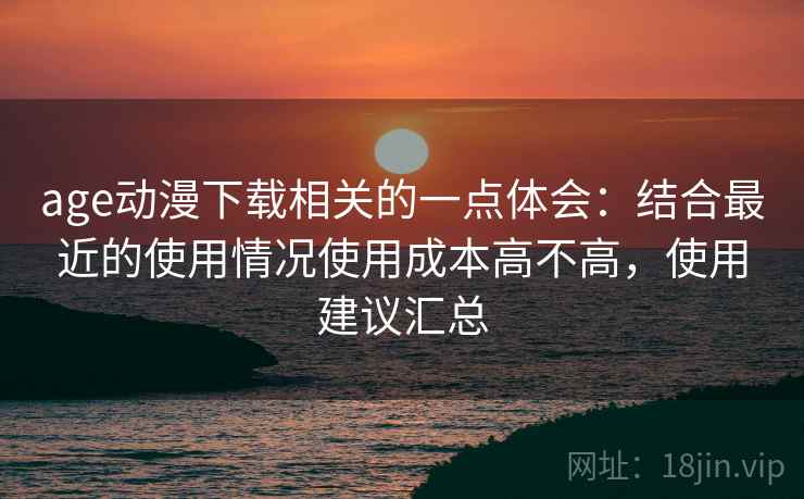 age动漫下载相关的一点体会：结合最近的使用情况使用成本高不高，使用建议汇总