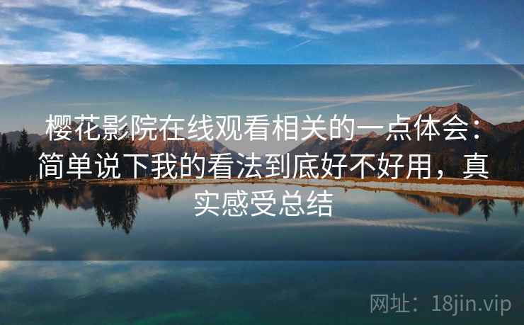 樱花影院在线观看相关的一点体会：简单说下我的看法到底好不好用，真实感受总结