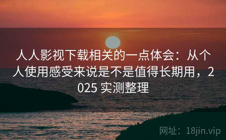 人人影视下载相关的一点体会:从个人使用感受来说是不是值得长期用,2025 实测整理 人人影视下载相关的一点体会:从个人使用感受来说是不是值得长期用,2025 实测整理