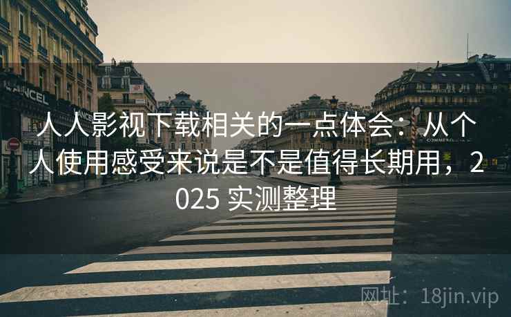 人人影视下载相关的一点体会:从个人使用感受来说是不是值得长期用,2025 实测整理 人人影视下载相关的一点体会:从个人使用感受来说是不是值得长期用,2025 实测整理
