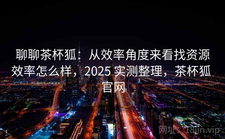 聊聊茶杯狐:从效率角度来看找资源效率怎么样,2025 实测整理,茶杯狐 官网 聊聊茶杯狐:从效率角度来看找资源效率怎么样,2025 实测整理,茶杯狐 官网