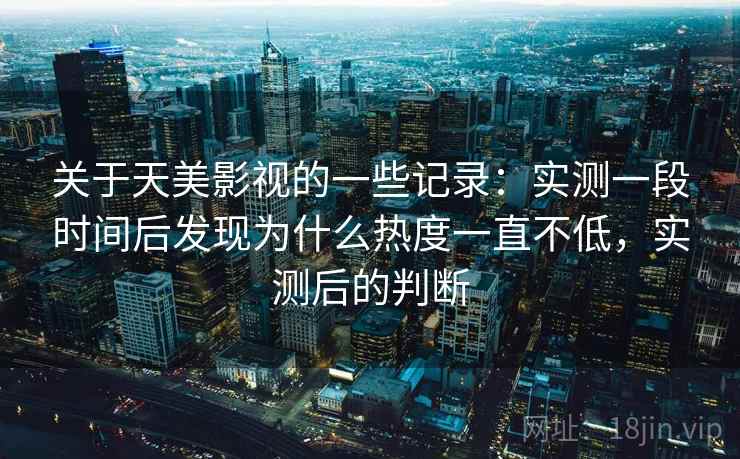 关于天美影视的一些记录：实测一段时间后发现为什么热度一直不低，实测后的判断