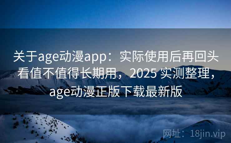 关于age动漫app：实际使用后再回头看值不值得长期用，2025 实测整理，age动漫正版下载最新版
