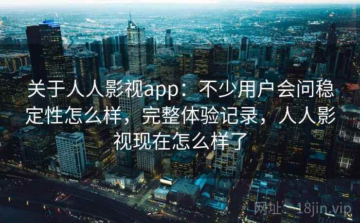 关于人人影视app:不少用户会问稳定性怎么样,完整体验记录,人人影视现在怎么样了 关于人人影视app:不少用户会问稳定性怎么样,完整体验记录,人人影视现在怎么样了