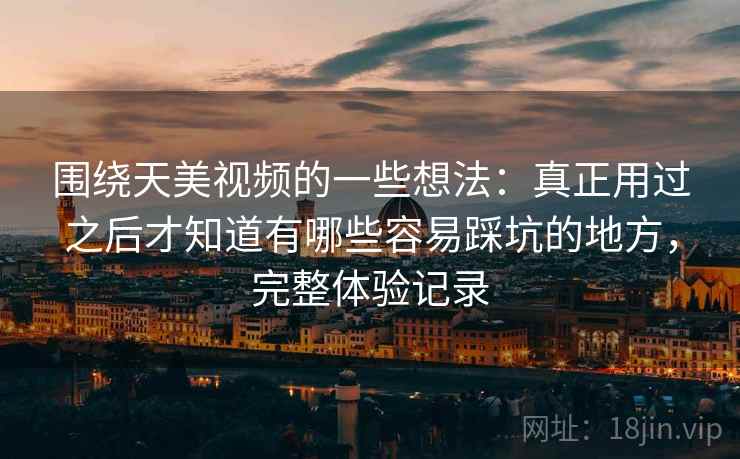 围绕天美视频的一些想法：真正用过之后才知道有哪些容易踩坑的地方，完整体验记录