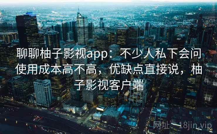 聊聊柚子影视app：不少人私下会问使用成本高不高，优缺点直接说，柚子影视客户端