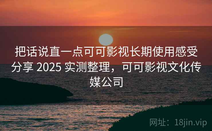把话说直一点可可影视长期使用感受分享 2025 实测整理，可可影视文化传媒公司