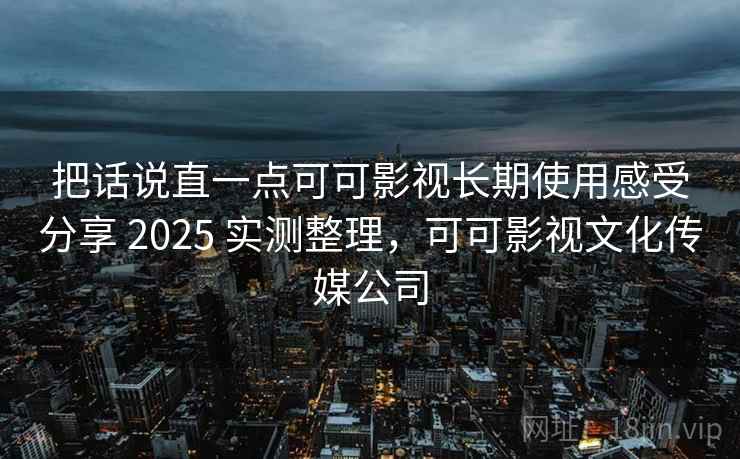 把话说直一点可可影视长期使用感受分享 2025 实测整理，可可影视文化传媒公司