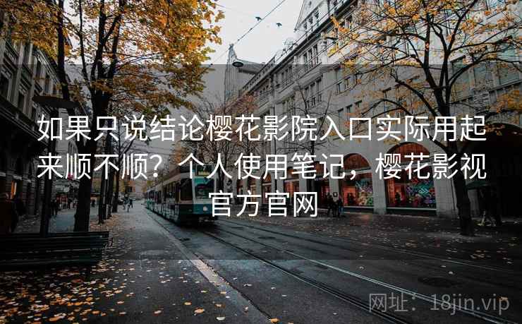 如果只说结论樱花影院入口实际用起来顺不顺？个人使用笔记，樱花影视官方官网