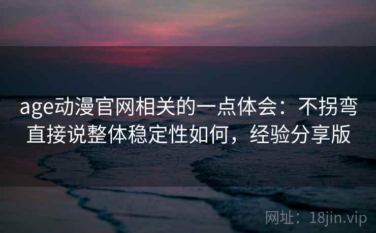 age动漫官网相关的一点体会:不拐弯直接说整体稳定性如何,经验分享版 age动漫官网相关的一点体会:不拐弯直接说整体稳定性如何,经验分享版