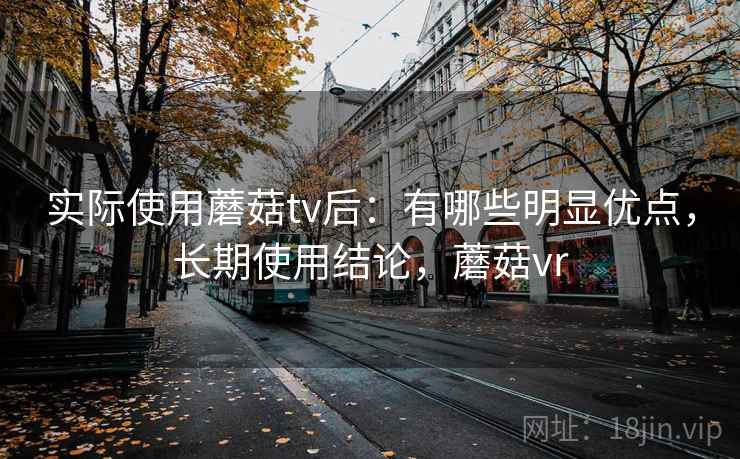 实际使用蘑菇tv后：有哪些明显优点，长期使用结论，蘑菇vr