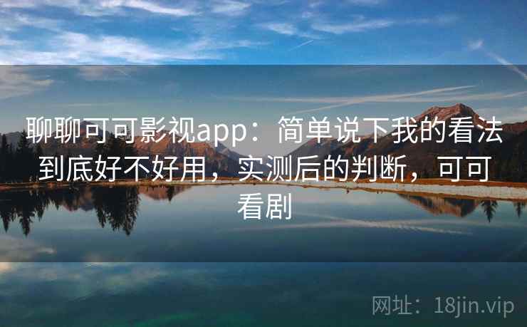 聊聊可可影视app：简单说下我的看法到底好不好用，实测后的判断，可可看剧