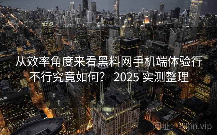 从效率角度来看黑料网手机端体验行不行究竟如何? 2025 实测整理 从效率角度来看黑料网手机端体验行不行究竟如何? 2025 实测整理