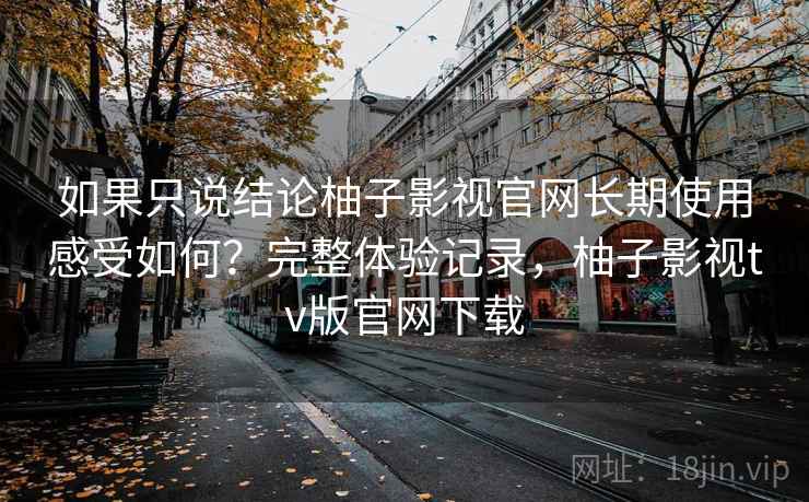 如果只说结论柚子影视官网长期使用感受如何？完整体验记录，柚子影视tv版官网下载