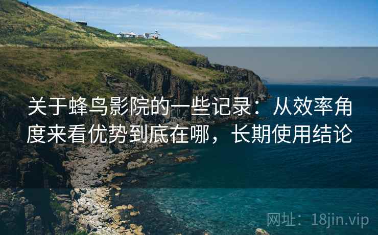 关于蜂鸟影院的一些记录：从效率角度来看优势到底在哪，长期使用结论